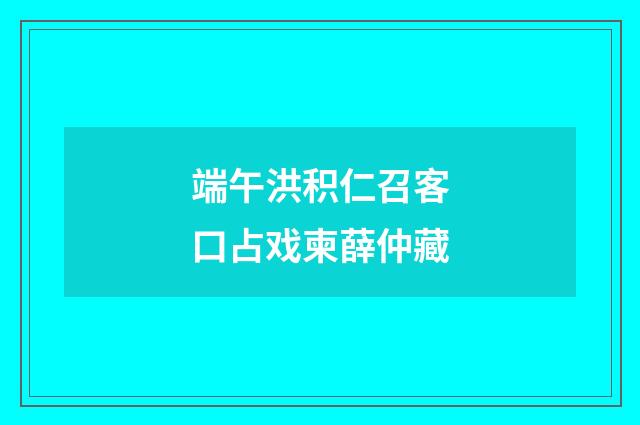 端午洪积仁召客口占戏柬薛仲藏