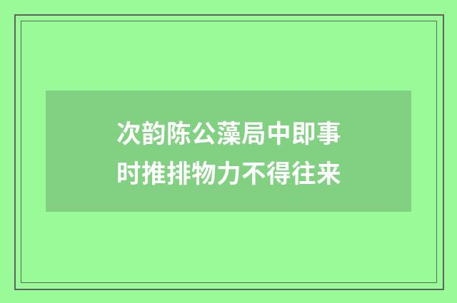 次韵陈公藻局中即事时推排物力不得往来