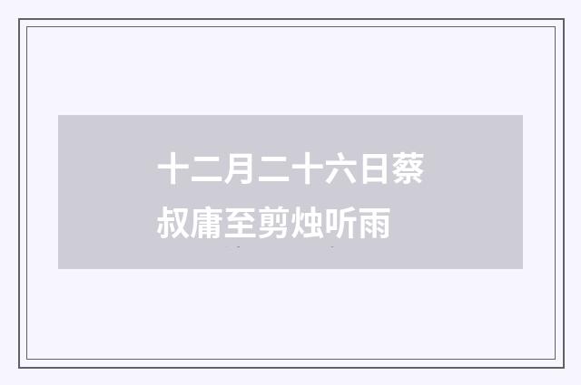 十二月二十六日蔡叔庸至剪烛听雨