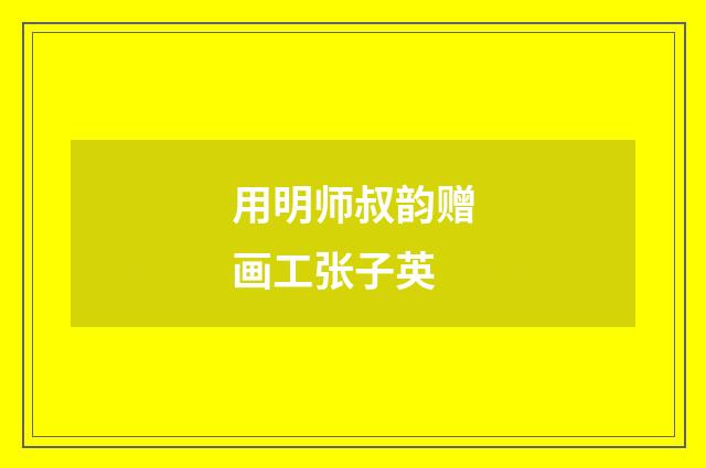 用明师叔韵赠画工张子英