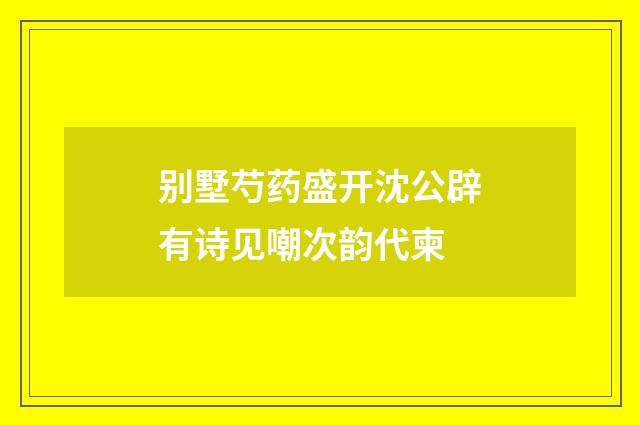别墅芍药盛开沈公辟有诗见嘲次韵代柬