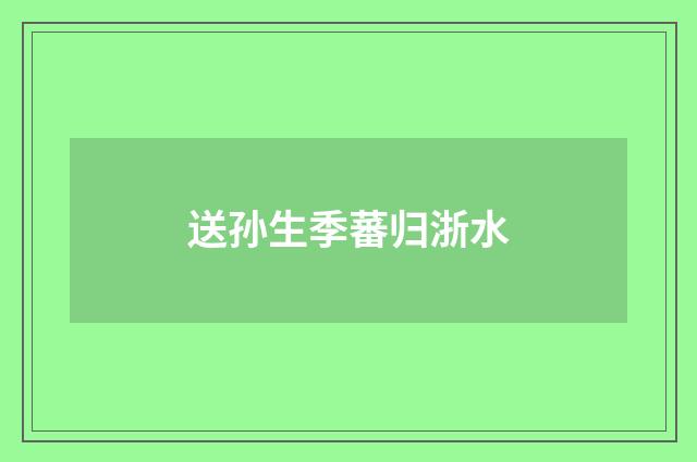 送孙生季蕃归浙水
