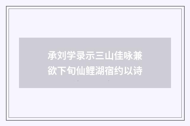 承刘学录示三山佳咏兼欲下旬仙鲤湖宿约以诗