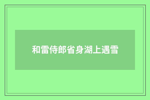 和雷侍郎省身湖上遇雪