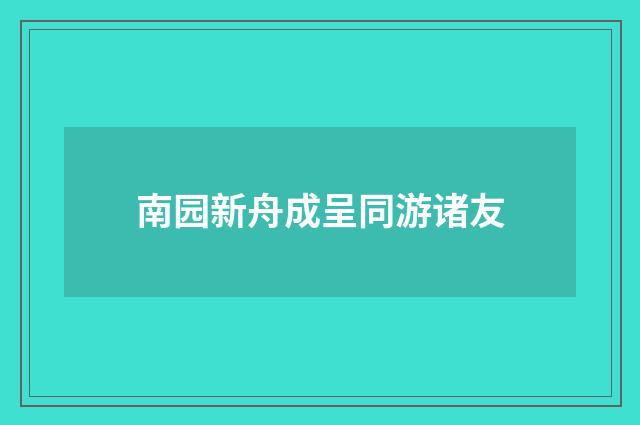 南园新舟成呈同游诸友
