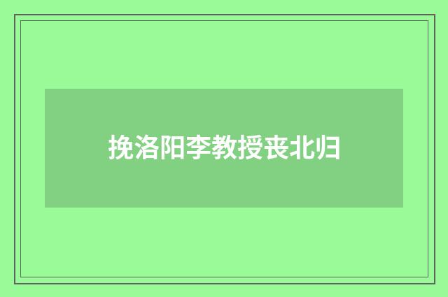 挽洛阳李教授丧北归