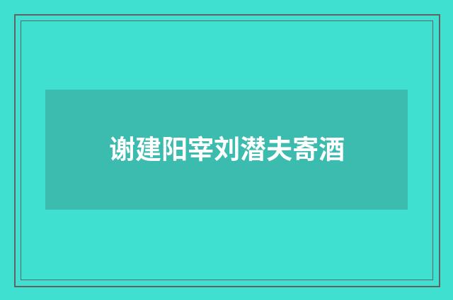 谢建阳宰刘潜夫寄酒
