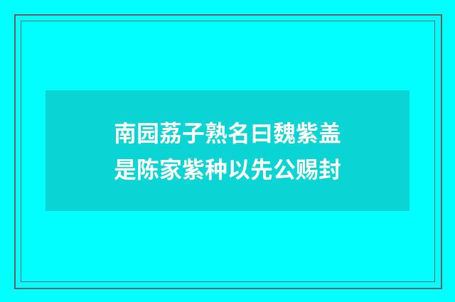 南园荔子熟名曰魏紫盖是陈家紫种以先公赐封