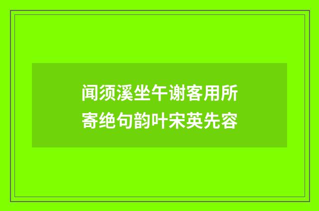 闻须溪坐午谢客用所寄绝句韵叶宋英先容