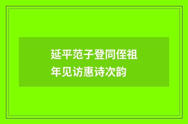 延平范子登同侄祖年见访惠诗次韵