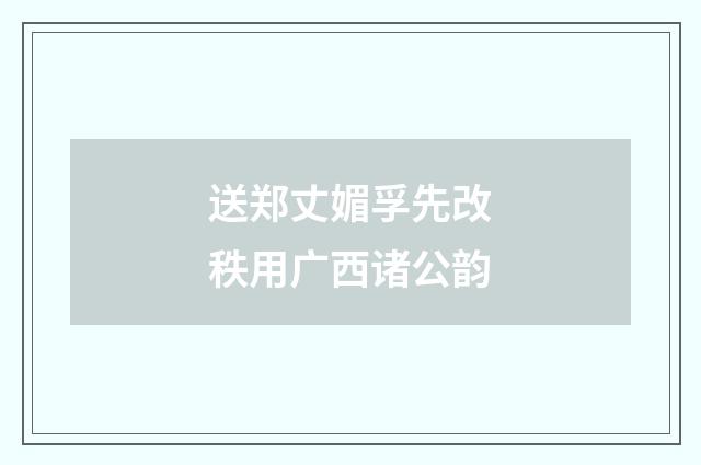送郑丈媚孚先改秩用广西诸公韵