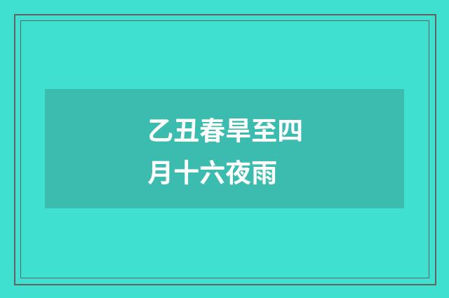 乙丑春旱至四月十六夜雨