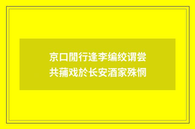 京口閒行逢李编绞谓尝共蒱戏於长安酒家殊惘