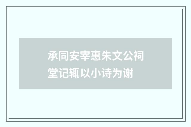 承同安宰惠朱文公祠堂记辄以小诗为谢