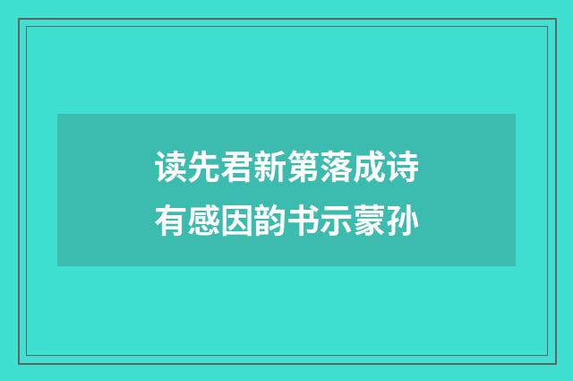 读先君新第落成诗有感因韵书示蒙孙