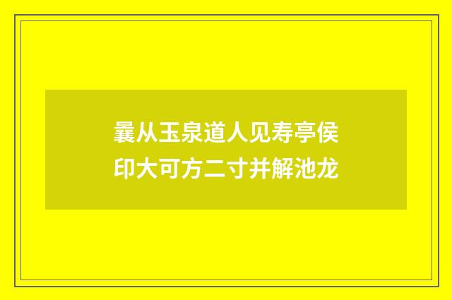 曩从玉泉道人见寿亭侯印大可方二寸并解池龙