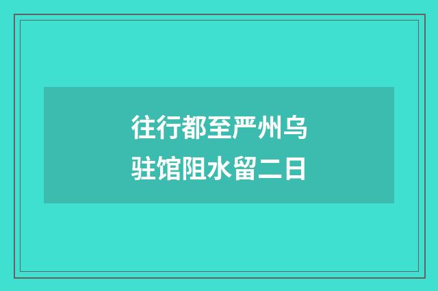 往行都至严州乌驻馆阻水留二日
