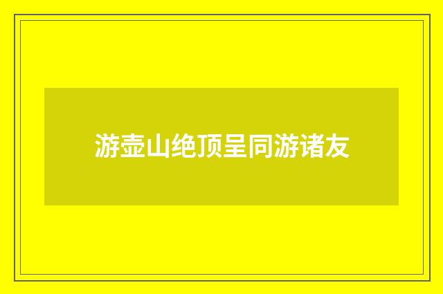 游壶山绝顶呈同游诸友