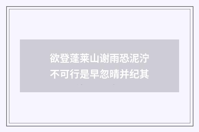 欲登蓬莱山谢雨恐泥泞不可行是早忽晴并纪其