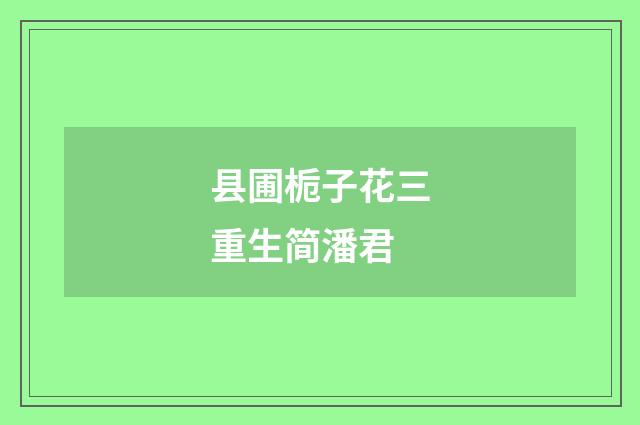县圃栀子花三重生简潘君
