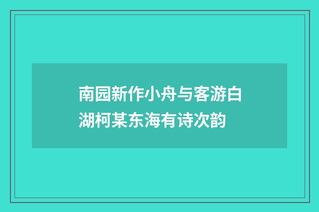 南园新作小舟与客游白湖柯某东海有诗次韵