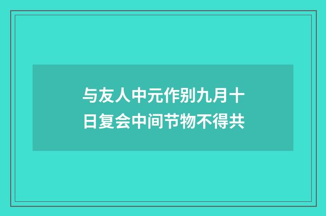 与友人中元作别九月十日复会中间节物不得共