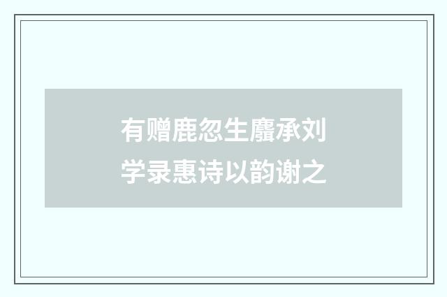 有赠鹿忽生麛承刘学录惠诗以韵谢之