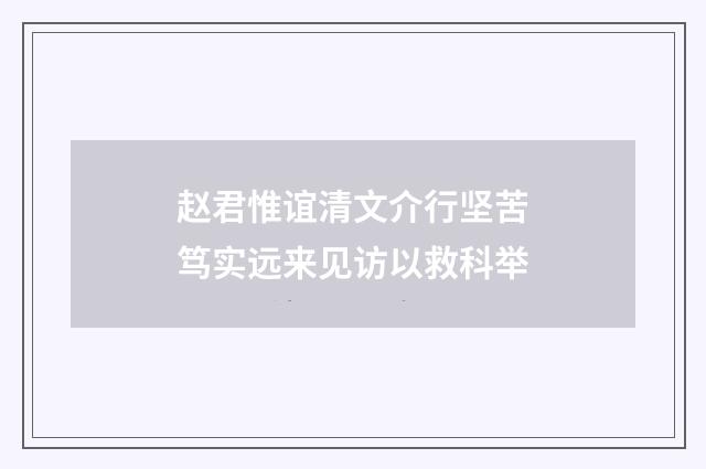 赵君惟谊清文介行坚苦笃实远来见访以救科举