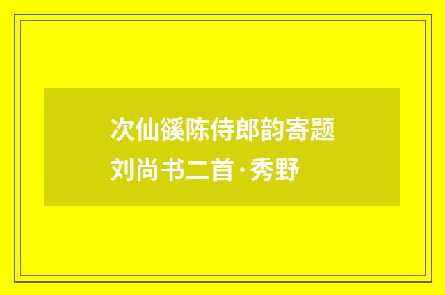 次仙豀陈侍郎韵寄题刘尚书二首·秀野