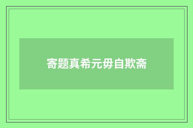 寄题真希元毋自欺斋