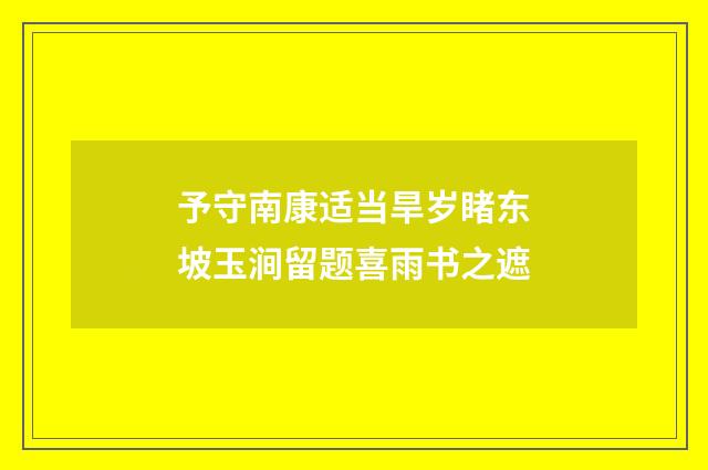 予守南康适当旱岁睹东坡玉涧留题喜雨书之遮