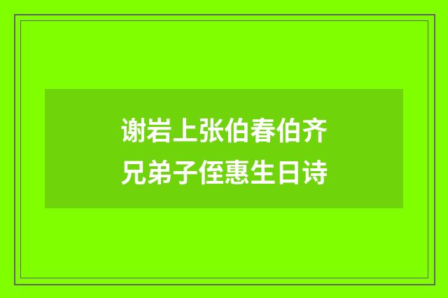 谢岩上张伯春伯齐兄弟子侄惠生日诗