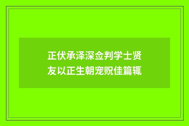 正伏承泽深佥判学士贤友以正生朝宠贶佳篇辄
