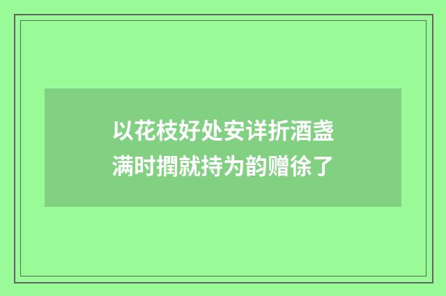 以花枝好处安详折酒盏满时撋就持为韵赠徐了