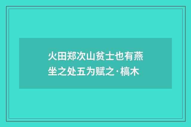 火田郑次山贫士也有燕坐之处五为赋之·槁木