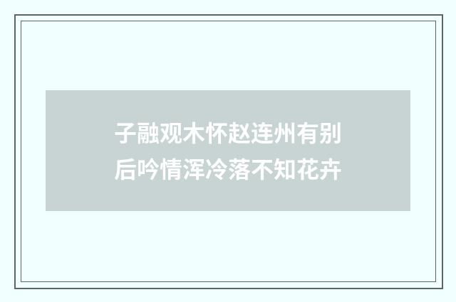 子融观木怀赵连州有别后吟情浑冷落不知花卉