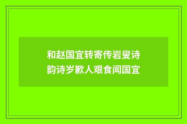 和赵国宜转寄传岩叟诗韵诗岁歉人艰食闻国宜