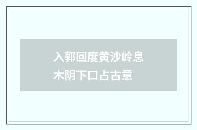 入郭回度黄沙岭息木阴下口占古意
