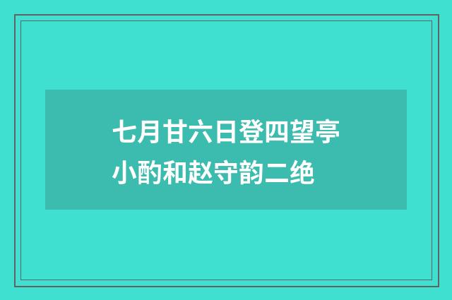 七月甘六日登四望亭小酌和赵守韵二绝