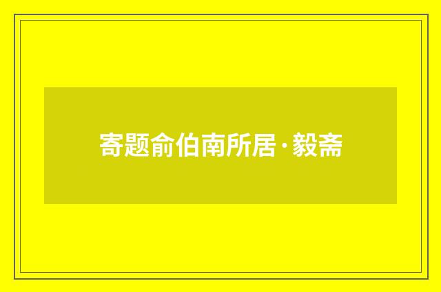 寄题俞伯南所居·毅斋