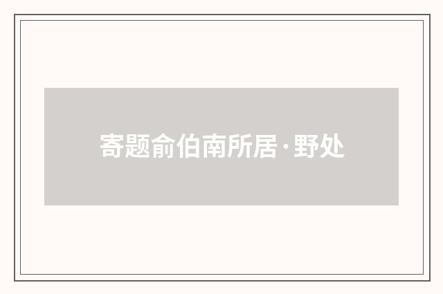 寄题俞伯南所居·野处
