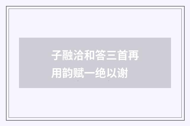 子融洽和答三首再用韵赋一绝以谢