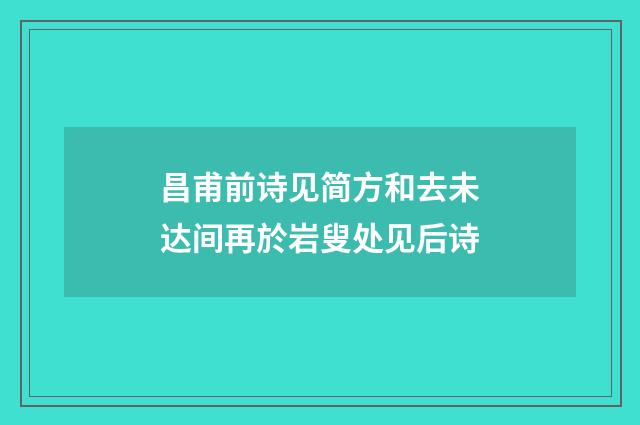 昌甫前诗见简方和去未达间再於岩叟处见后诗