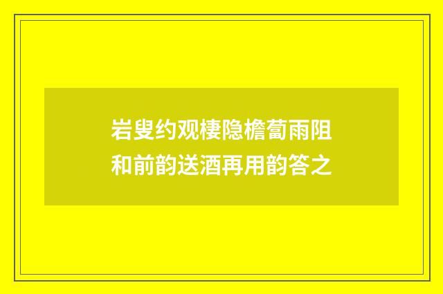 岩叟约观棲隐檐蔔雨阻和前韵送酒再用韵答之