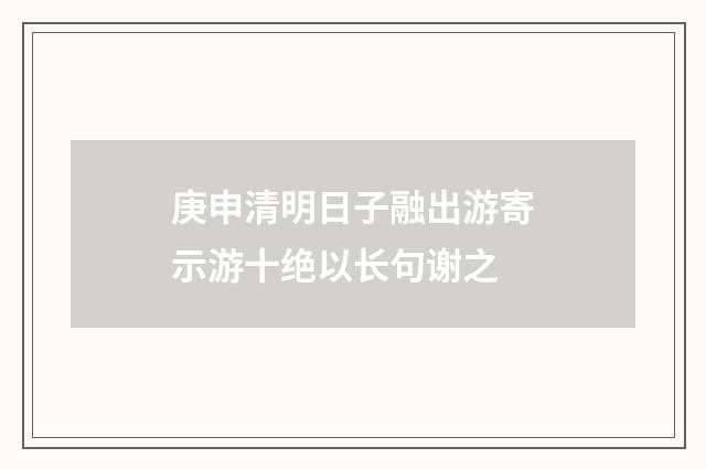 庚申清明日子融出游寄示游十绝以长句谢之