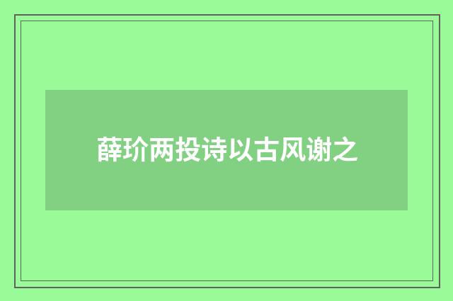 薛玠两投诗以古风谢之