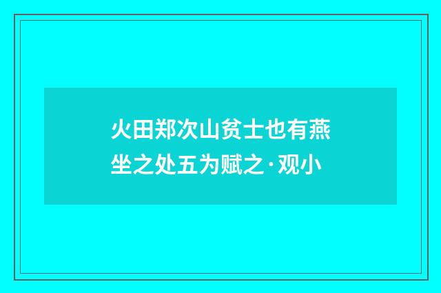 火田郑次山贫士也有燕坐之处五为赋之·观小