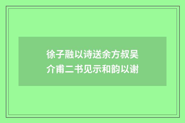 徐子融以诗送余方叔吴介甫二书见示和韵以谢