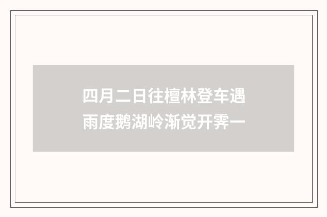 四月二日往檀林登车遇雨度鹅湖岭渐觉开霁一