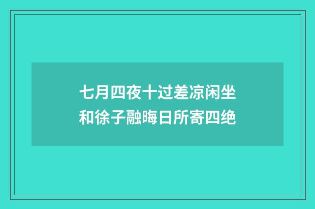 七月四夜十过差凉闲坐和徐子融晦日所寄四绝